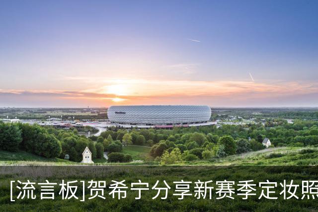 [流言板]贺希宁分享新赛季定妆照：新的征程初心不变，继续全力以赴